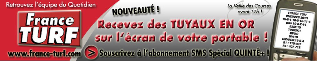 FRANCE TURF Le journal des grosses cotes - Pronostics, arrivées, résultats et gains PMU, Tiercé, courses hippiques, Quinté, Quarté... FRANCE TURF Le journal des grosses cotes - Pronostics, arrivées, résultats et gains PMU, Tiercé, courses hippiques, Quinté, Quarté...